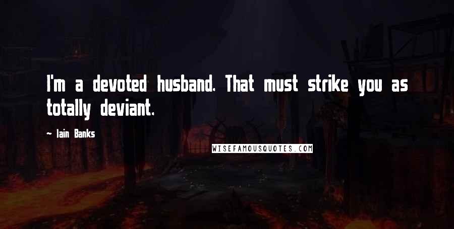 Iain Banks Quotes: I'm a devoted husband. That must strike you as totally deviant.