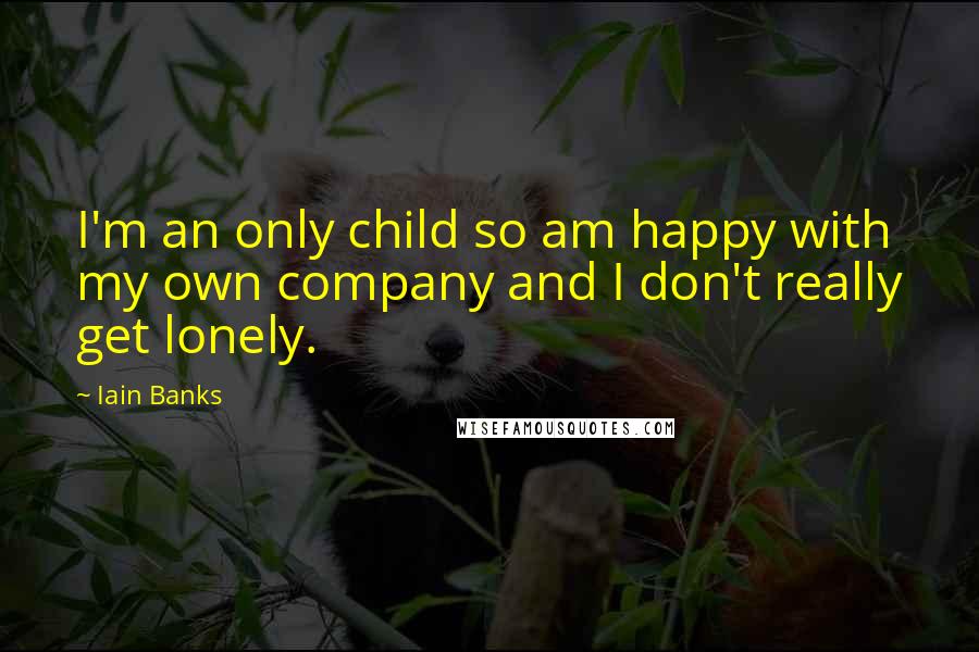 Iain Banks Quotes: I'm an only child so am happy with my own company and I don't really get lonely.