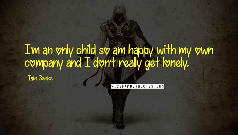 Iain Banks Quotes: I'm an only child so am happy with my own company and I don't really get lonely.