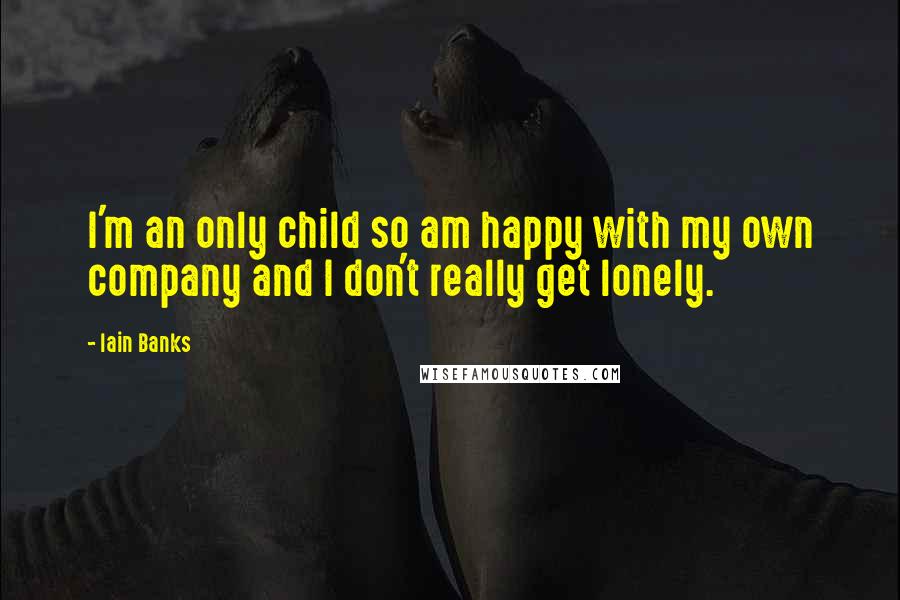 Iain Banks Quotes: I'm an only child so am happy with my own company and I don't really get lonely.