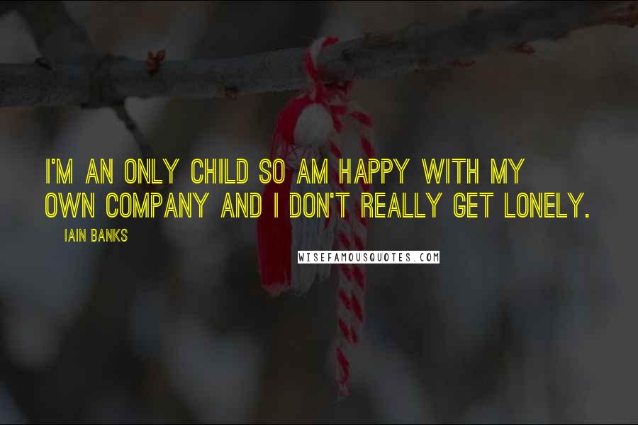 Iain Banks Quotes: I'm an only child so am happy with my own company and I don't really get lonely.