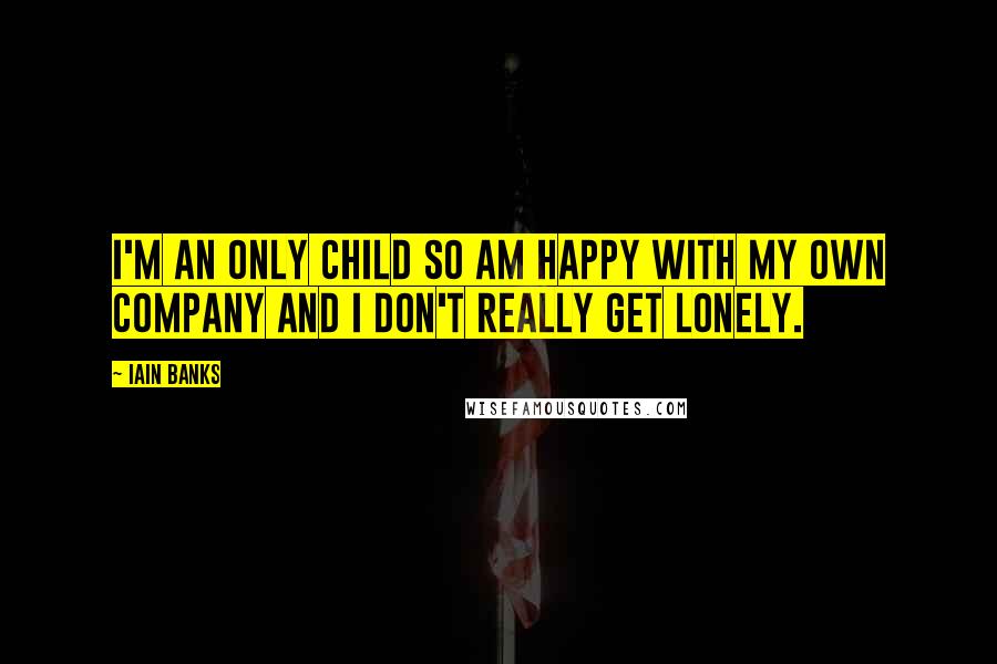 Iain Banks Quotes: I'm an only child so am happy with my own company and I don't really get lonely.