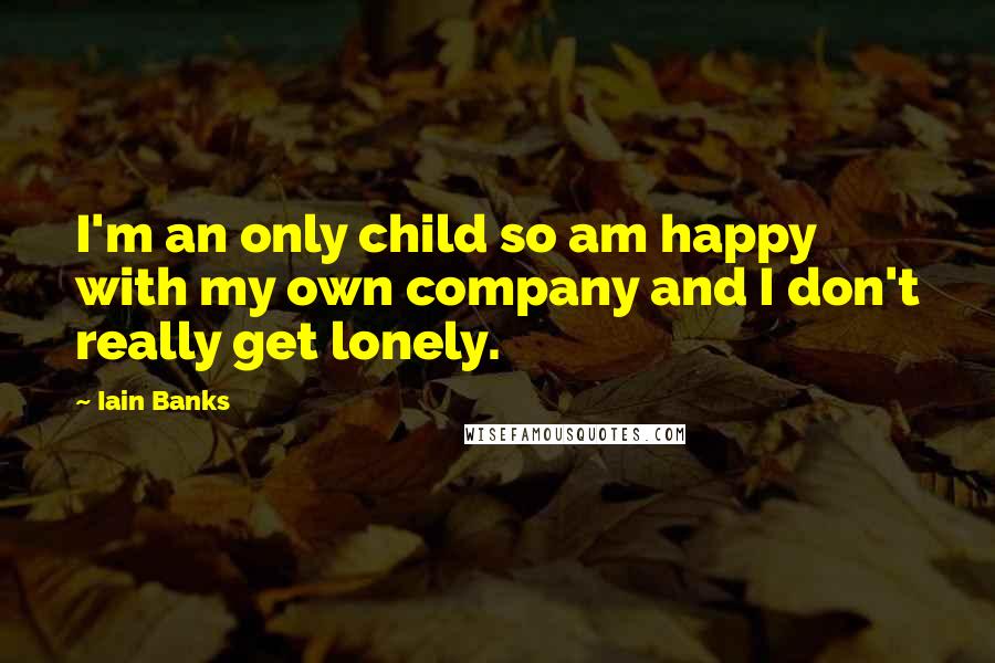 Iain Banks Quotes: I'm an only child so am happy with my own company and I don't really get lonely.