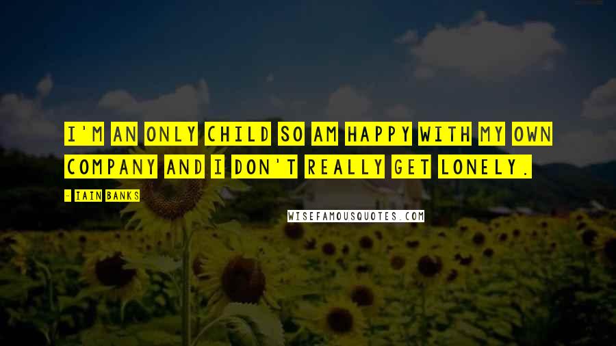 Iain Banks Quotes: I'm an only child so am happy with my own company and I don't really get lonely.