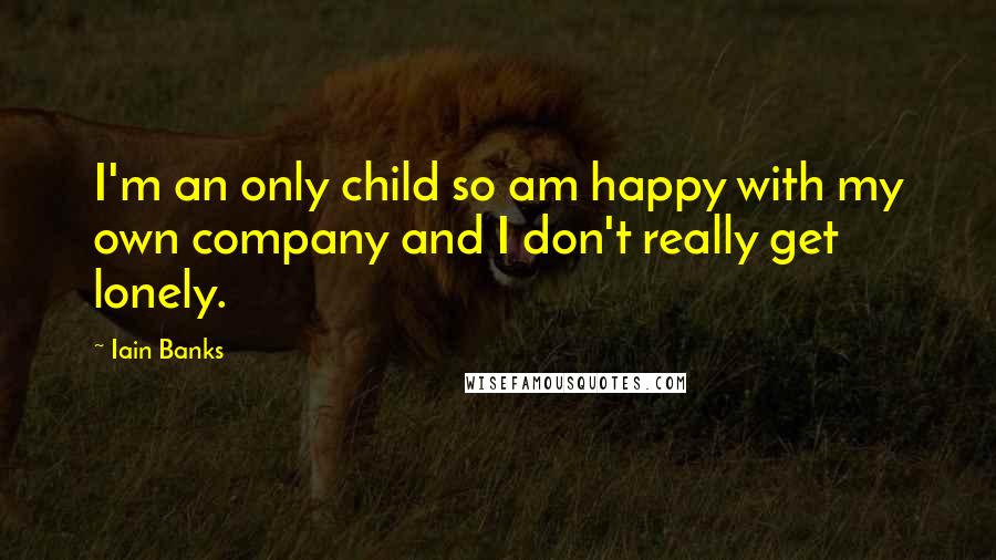 Iain Banks Quotes: I'm an only child so am happy with my own company and I don't really get lonely.