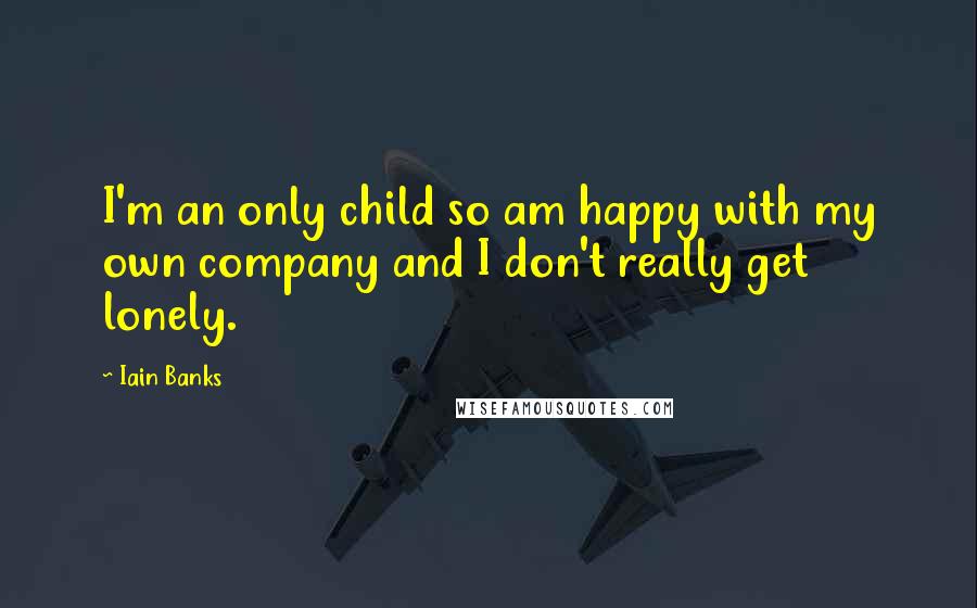 Iain Banks Quotes: I'm an only child so am happy with my own company and I don't really get lonely.