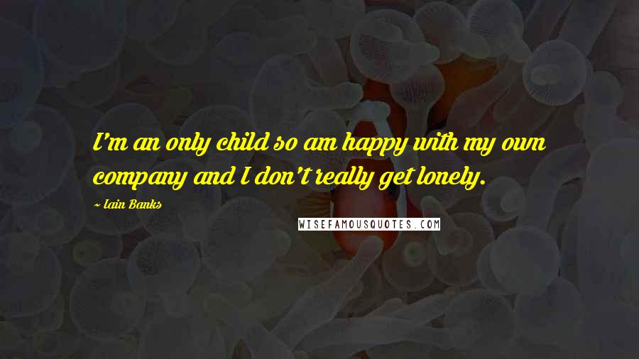 Iain Banks Quotes: I'm an only child so am happy with my own company and I don't really get lonely.