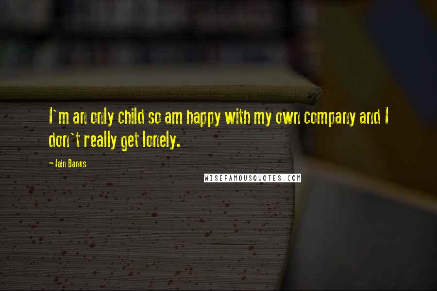 Iain Banks Quotes: I'm an only child so am happy with my own company and I don't really get lonely.