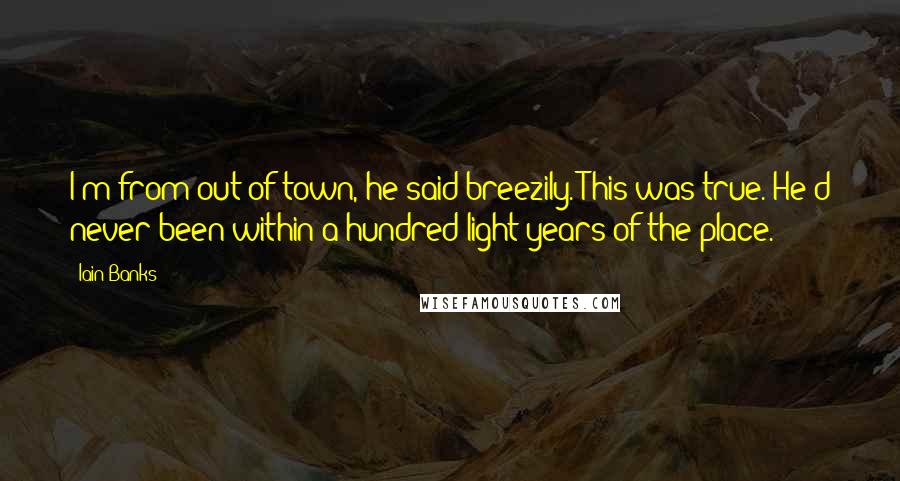 Iain Banks Quotes: I'm from out of town, he said breezily. This was true. He'd never been within a hundred light-years of the place.