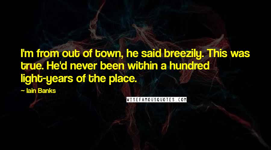 Iain Banks Quotes: I'm from out of town, he said breezily. This was true. He'd never been within a hundred light-years of the place.
