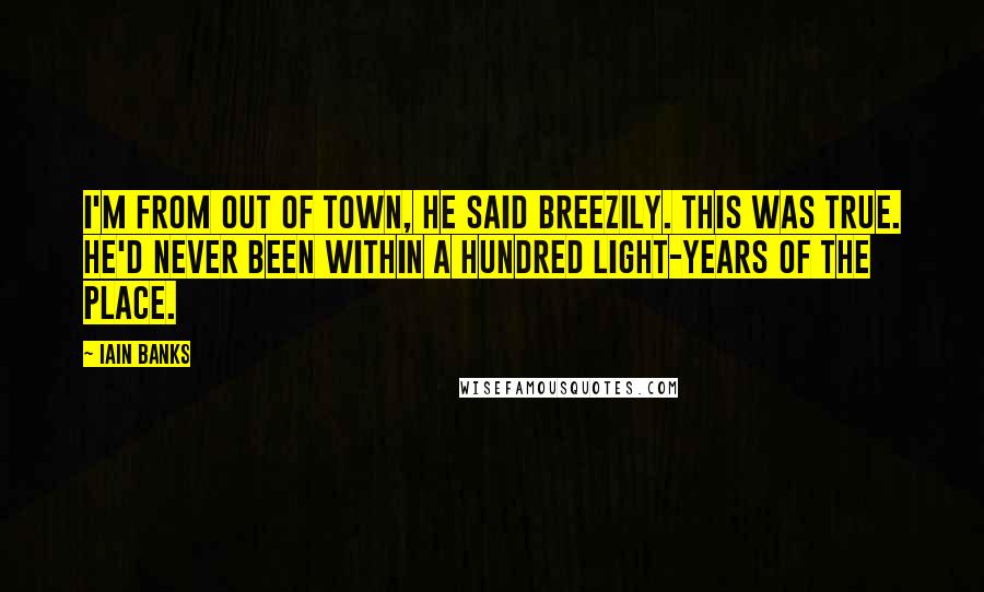 Iain Banks Quotes: I'm from out of town, he said breezily. This was true. He'd never been within a hundred light-years of the place.