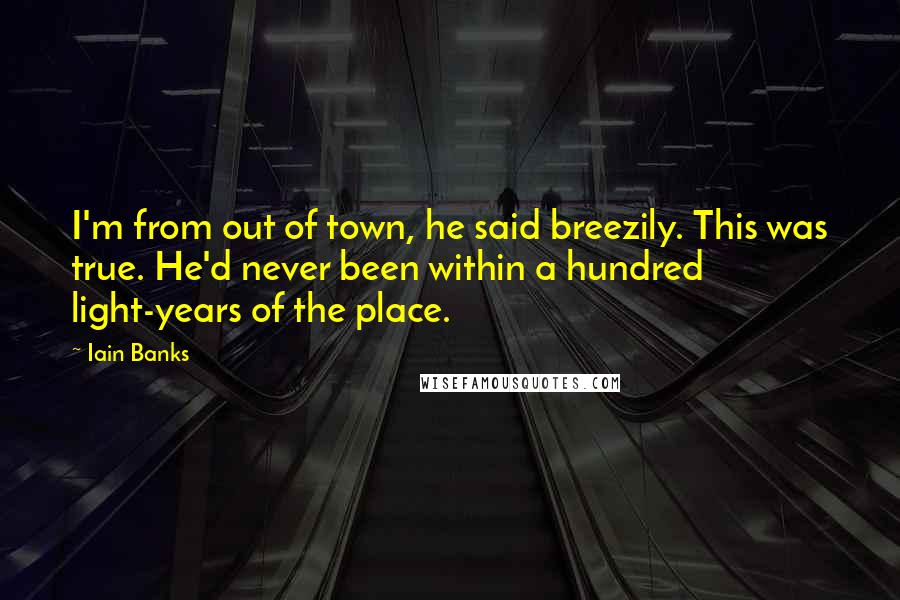 Iain Banks Quotes: I'm from out of town, he said breezily. This was true. He'd never been within a hundred light-years of the place.