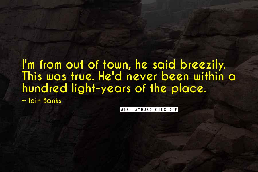 Iain Banks Quotes: I'm from out of town, he said breezily. This was true. He'd never been within a hundred light-years of the place.