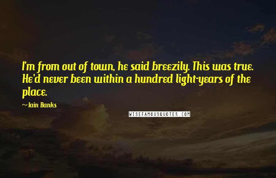 Iain Banks Quotes: I'm from out of town, he said breezily. This was true. He'd never been within a hundred light-years of the place.