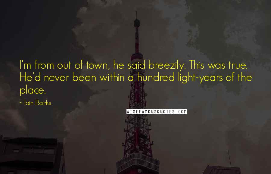 Iain Banks Quotes: I'm from out of town, he said breezily. This was true. He'd never been within a hundred light-years of the place.