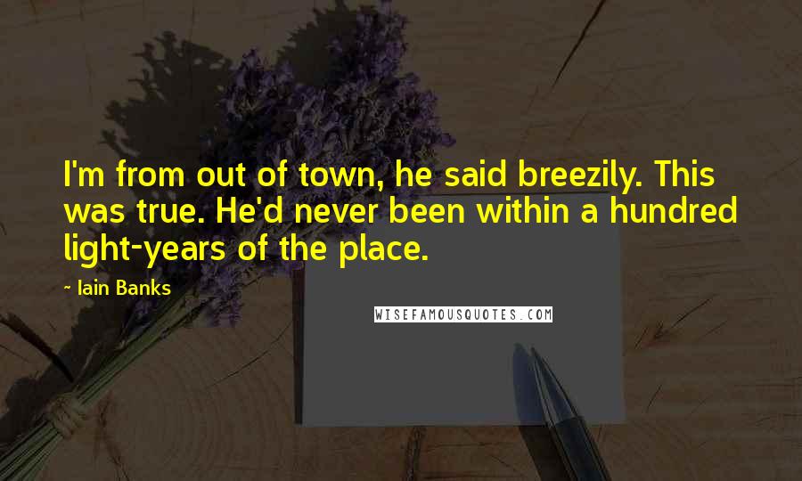 Iain Banks Quotes: I'm from out of town, he said breezily. This was true. He'd never been within a hundred light-years of the place.