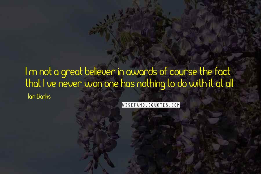 Iain Banks Quotes: I'm not a great believer in awards-of course the fact that I've never won one has nothing to do with it at all!