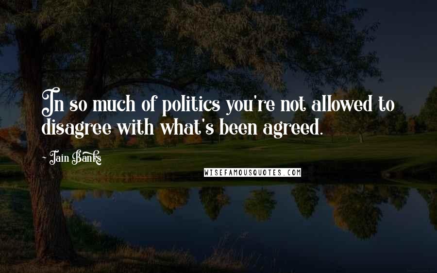 Iain Banks Quotes: In so much of politics you're not allowed to disagree with what's been agreed.