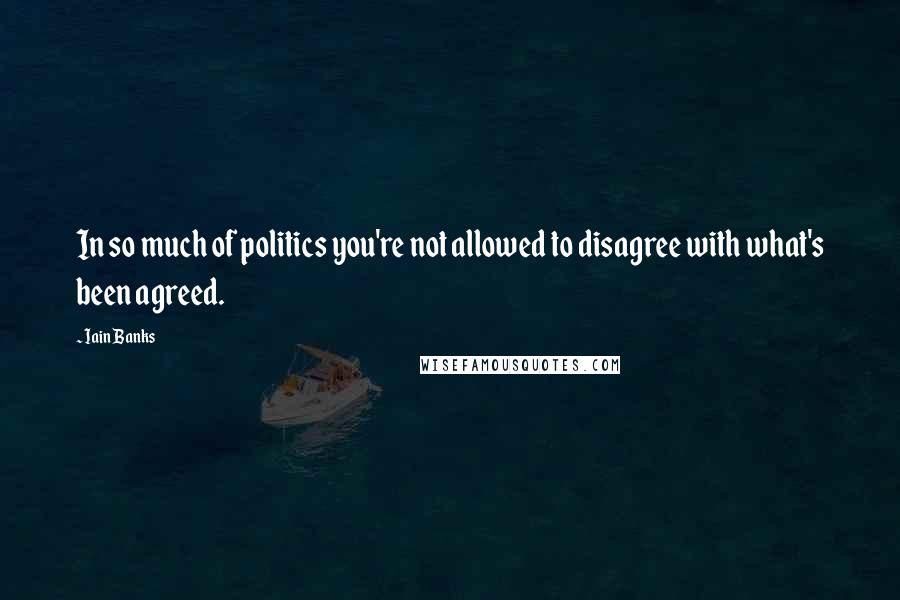 Iain Banks Quotes: In so much of politics you're not allowed to disagree with what's been agreed.
