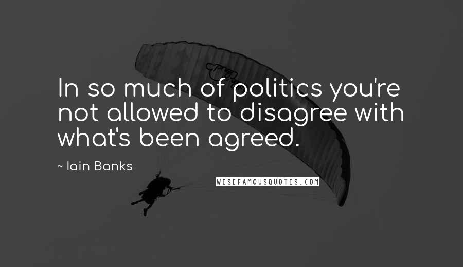 Iain Banks Quotes: In so much of politics you're not allowed to disagree with what's been agreed.