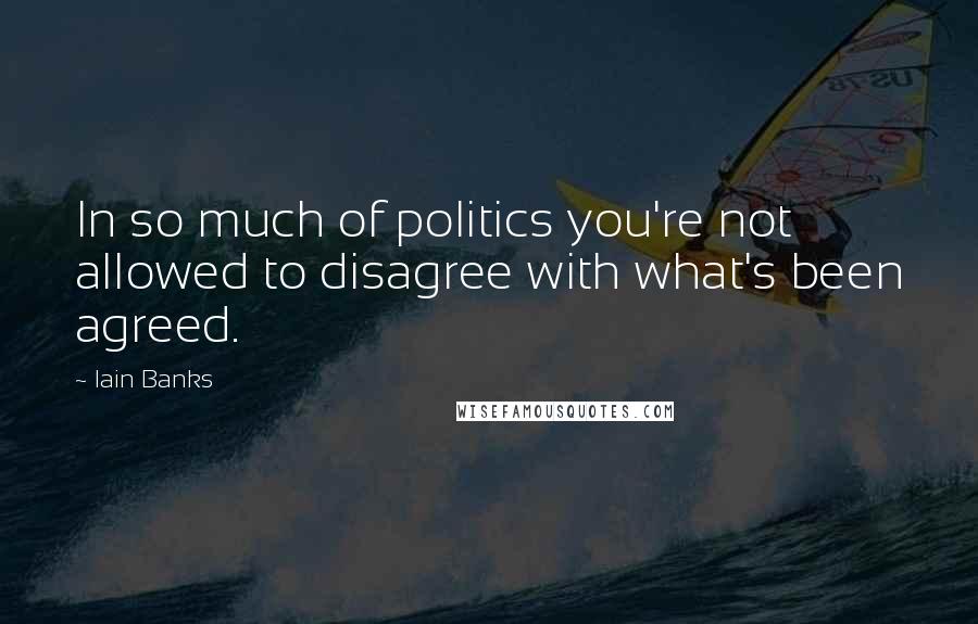 Iain Banks Quotes: In so much of politics you're not allowed to disagree with what's been agreed.