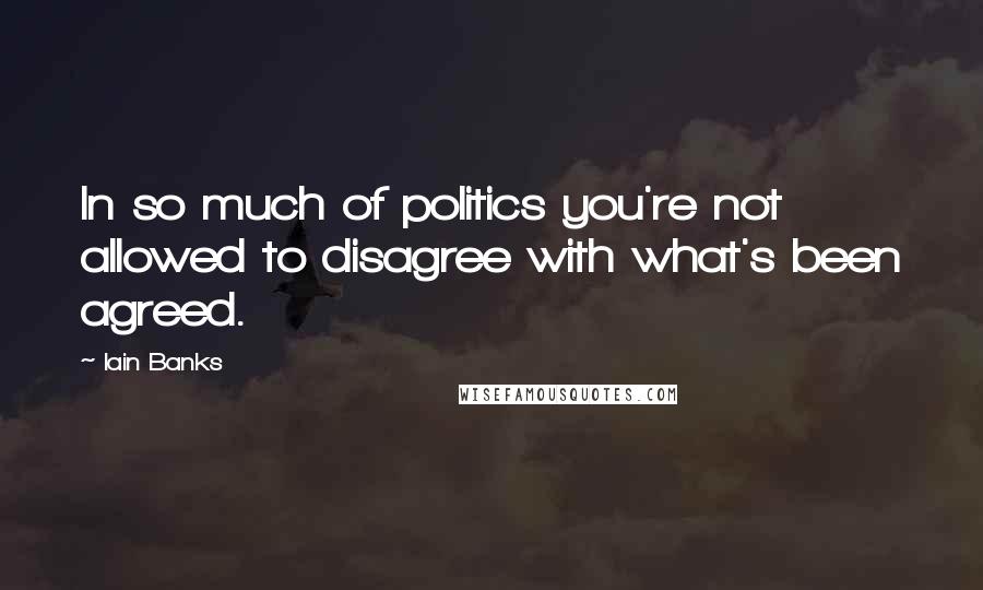 Iain Banks Quotes: In so much of politics you're not allowed to disagree with what's been agreed.