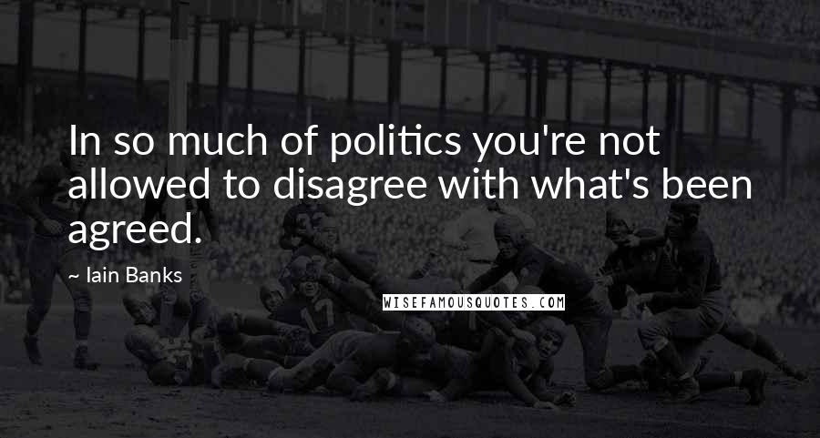 Iain Banks Quotes: In so much of politics you're not allowed to disagree with what's been agreed.