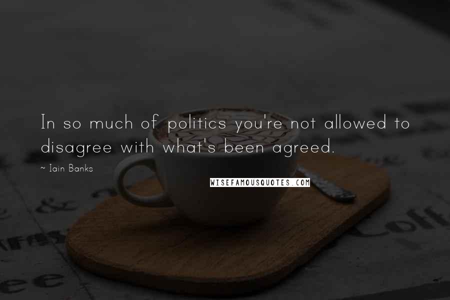 Iain Banks Quotes: In so much of politics you're not allowed to disagree with what's been agreed.