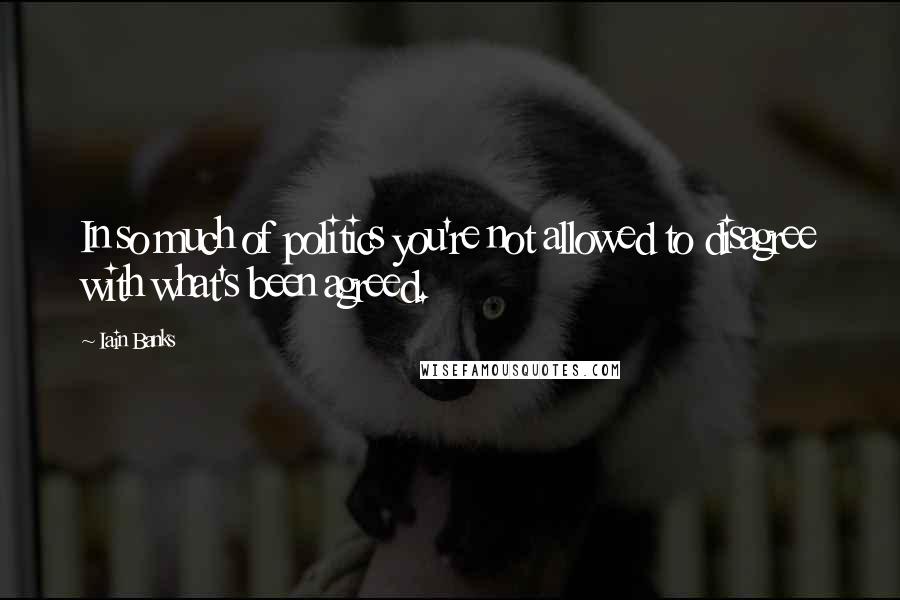 Iain Banks Quotes: In so much of politics you're not allowed to disagree with what's been agreed.