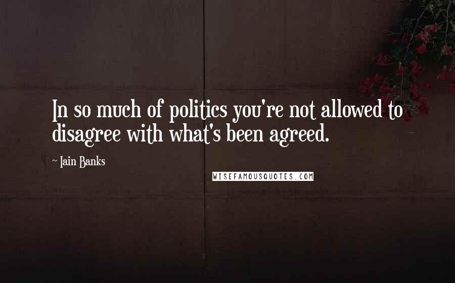 Iain Banks Quotes: In so much of politics you're not allowed to disagree with what's been agreed.