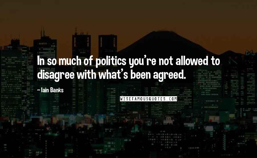 Iain Banks Quotes: In so much of politics you're not allowed to disagree with what's been agreed.