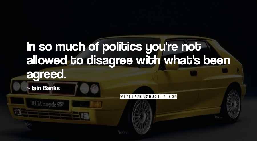 Iain Banks Quotes: In so much of politics you're not allowed to disagree with what's been agreed.