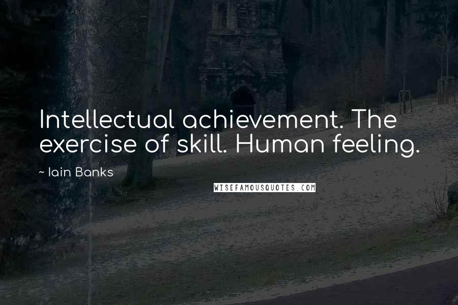 Iain Banks Quotes: Intellectual achievement. The exercise of skill. Human feeling.