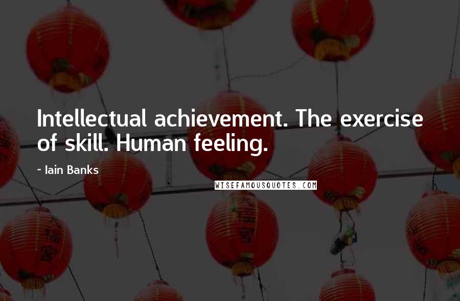 Iain Banks Quotes: Intellectual achievement. The exercise of skill. Human feeling.