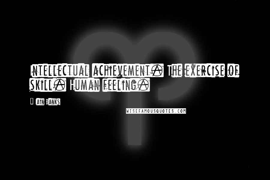 Iain Banks Quotes: Intellectual achievement. The exercise of skill. Human feeling.