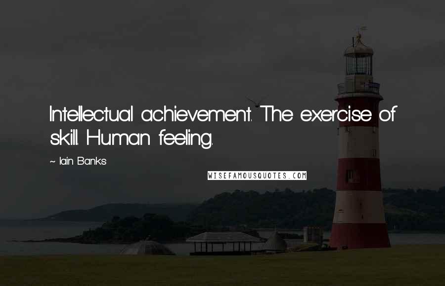 Iain Banks Quotes: Intellectual achievement. The exercise of skill. Human feeling.