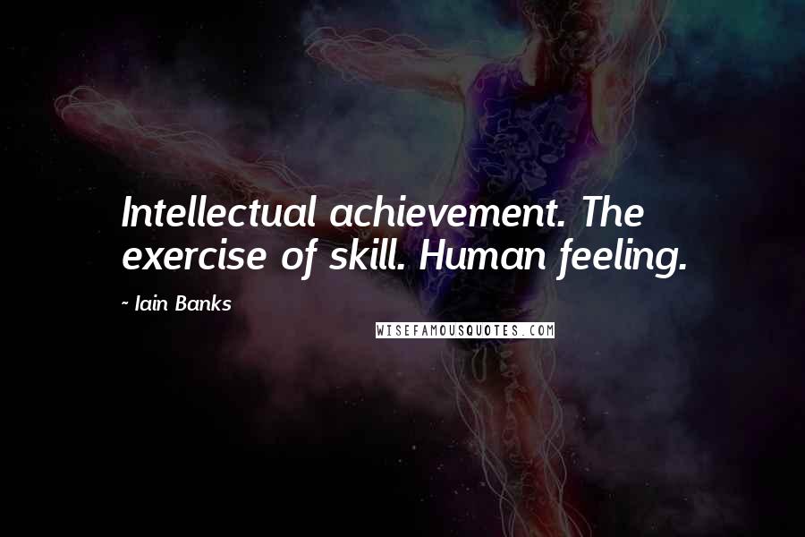 Iain Banks Quotes: Intellectual achievement. The exercise of skill. Human feeling.