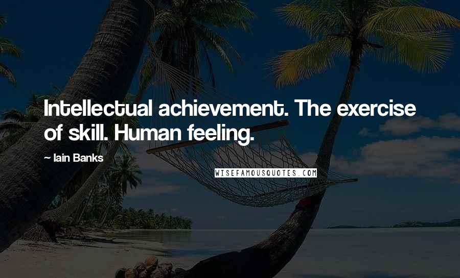 Iain Banks Quotes: Intellectual achievement. The exercise of skill. Human feeling.