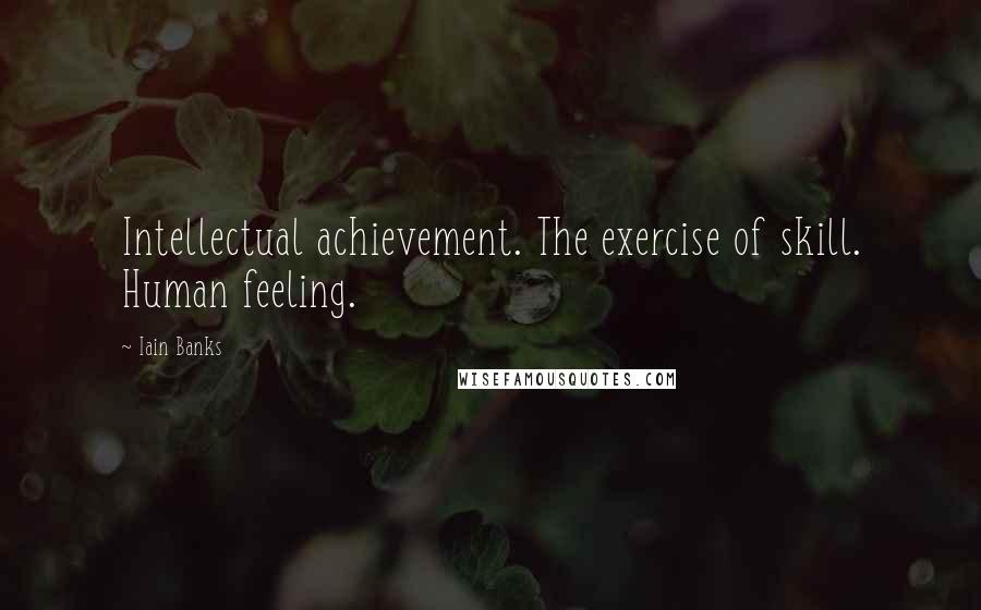 Iain Banks Quotes: Intellectual achievement. The exercise of skill. Human feeling.