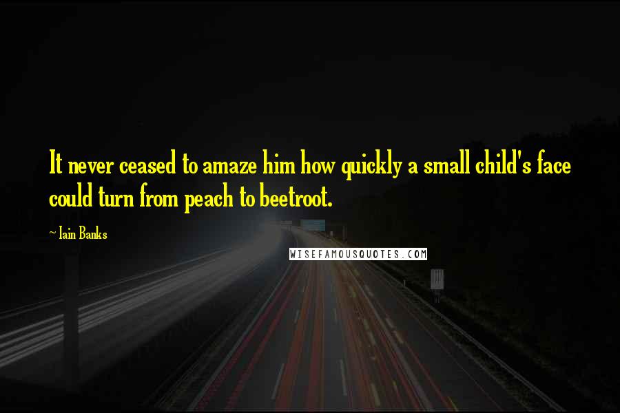 Iain Banks Quotes: It never ceased to amaze him how quickly a small child's face could turn from peach to beetroot.