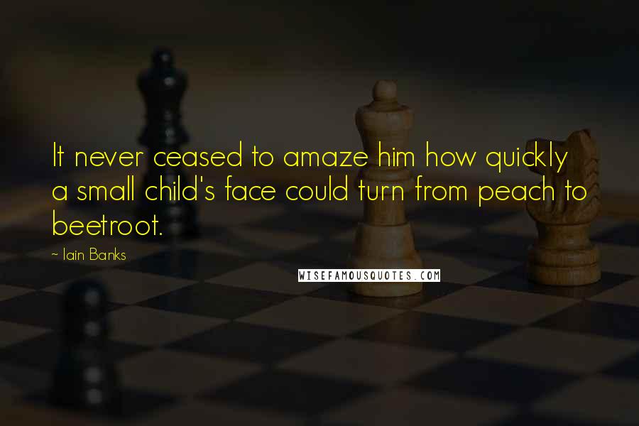 Iain Banks Quotes: It never ceased to amaze him how quickly a small child's face could turn from peach to beetroot.