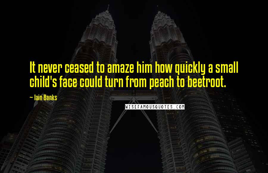 Iain Banks Quotes: It never ceased to amaze him how quickly a small child's face could turn from peach to beetroot.