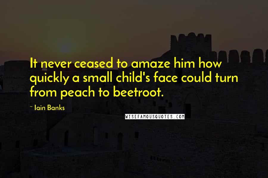 Iain Banks Quotes: It never ceased to amaze him how quickly a small child's face could turn from peach to beetroot.