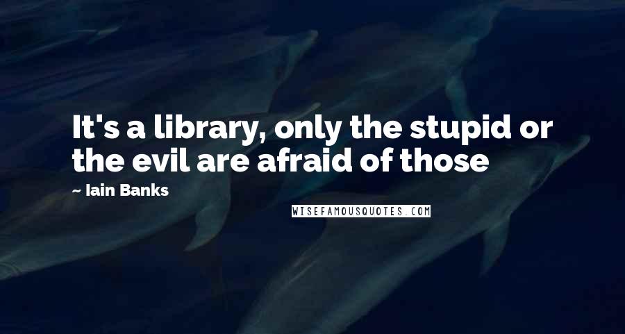 Iain Banks Quotes: It's a library, only the stupid or the evil are afraid of those
