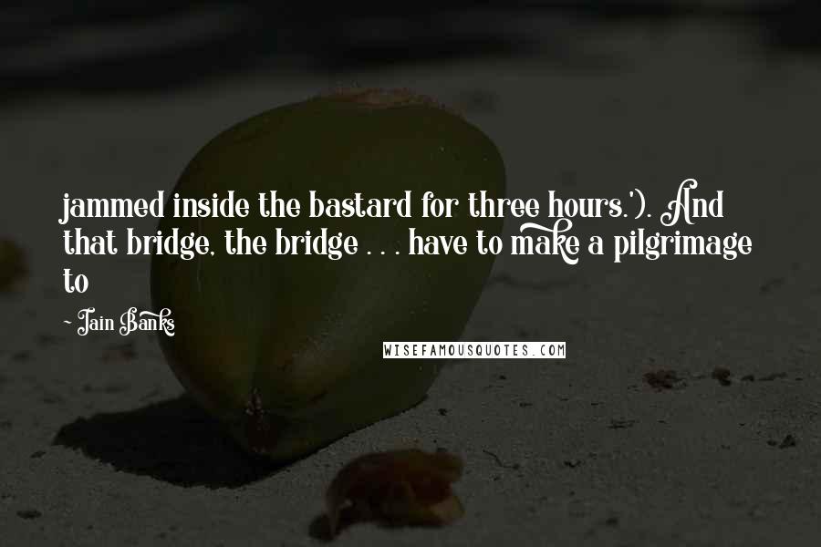 Iain Banks Quotes: jammed inside the bastard for three hours.'). And that bridge, the bridge . . . have to make a pilgrimage to