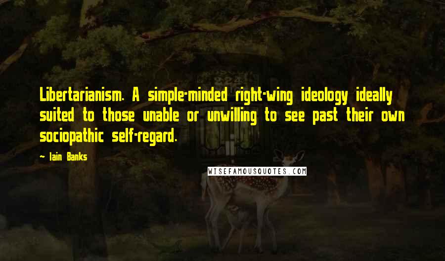 Iain Banks Quotes: Libertarianism. A simple-minded right-wing ideology ideally suited to those unable or unwilling to see past their own sociopathic self-regard.