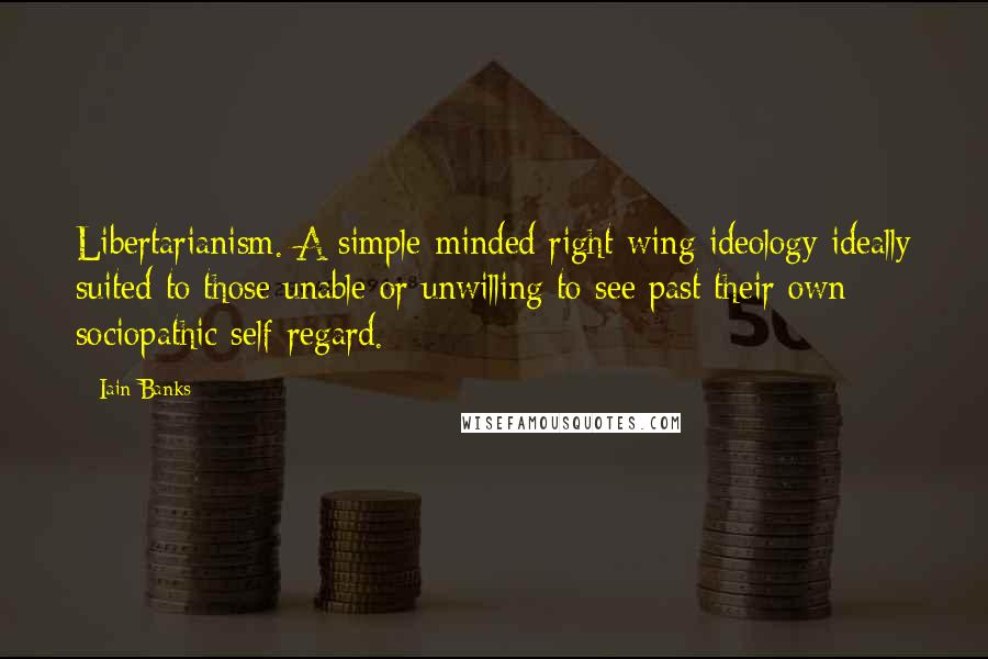 Iain Banks Quotes: Libertarianism. A simple-minded right-wing ideology ideally suited to those unable or unwilling to see past their own sociopathic self-regard.