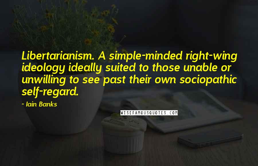 Iain Banks Quotes: Libertarianism. A simple-minded right-wing ideology ideally suited to those unable or unwilling to see past their own sociopathic self-regard.