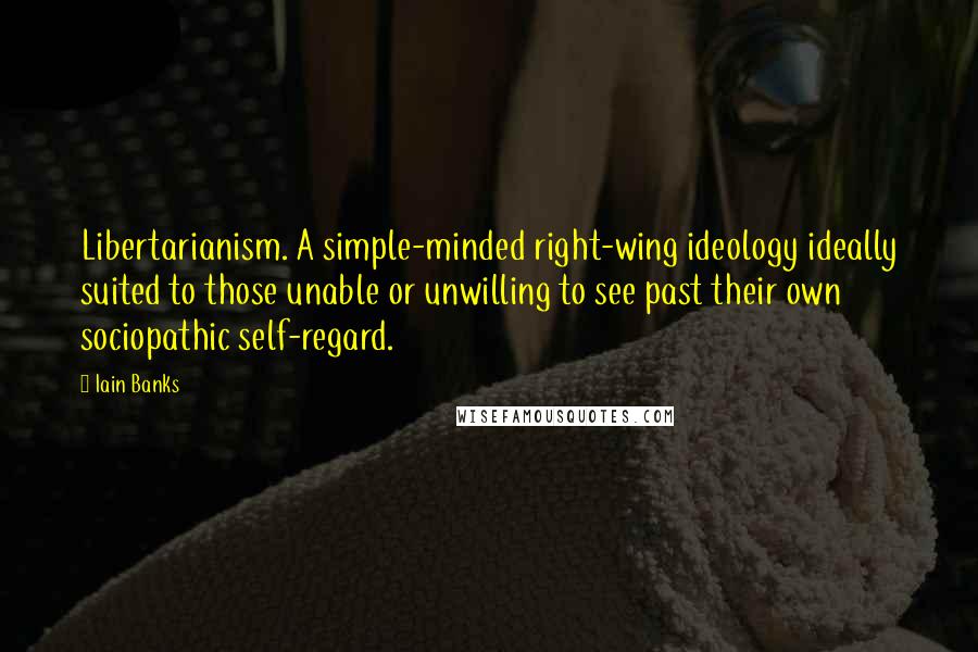 Iain Banks Quotes: Libertarianism. A simple-minded right-wing ideology ideally suited to those unable or unwilling to see past their own sociopathic self-regard.