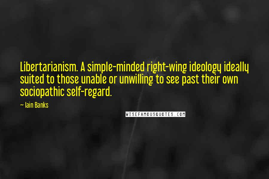 Iain Banks Quotes: Libertarianism. A simple-minded right-wing ideology ideally suited to those unable or unwilling to see past their own sociopathic self-regard.